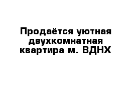 Продаётся уютная двухкомнатная квартира м. ВДНХ